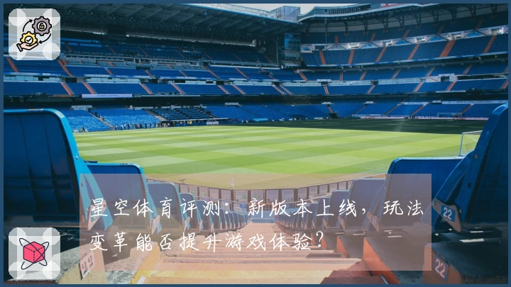 星空体育评测：新版本上线，玩法变革能否提升游戏体验？