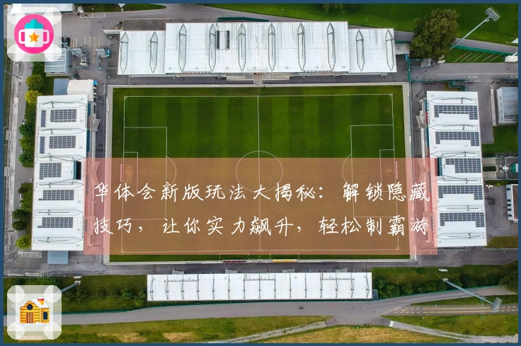 华体会新版玩法大揭秘：解锁隐藏技巧，让你实力飙升，轻松制霸游戏！