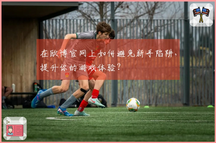 在欧博官网上如何避免新手陷阱，提升你的游戏体验？