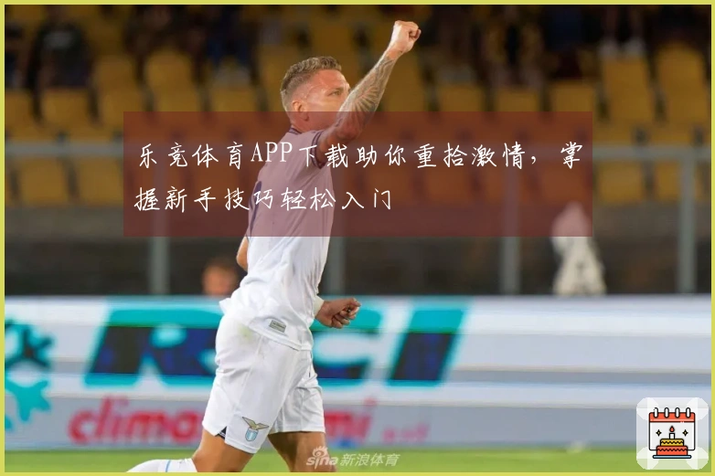 乐竞体育APP下载助你重拾激情，掌握新手技巧轻松入门
