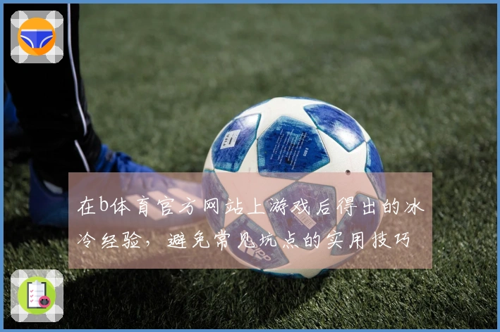 在b体育官方网站上游戏后得出的冰冷经验，避免常见坑点的实用技巧分享