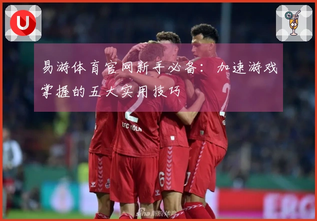 易游体育官网新手必备：加速游戏掌握的五大实用技巧