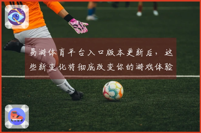 易游体育平台入口版本更新后，这些新变化将彻底改变你的游戏体验！