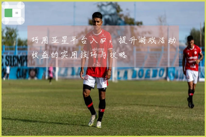巧用亚星平台入口，提升游戏活动收益的实用技巧与攻略