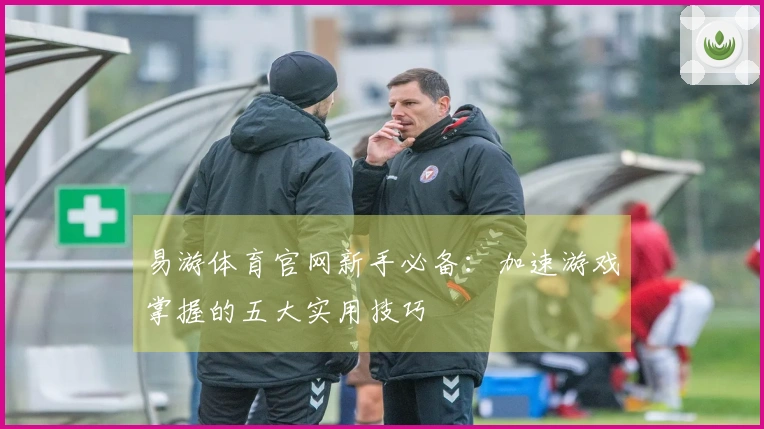 易游体育官网新手必备：加速游戏掌握的五大实用技巧
