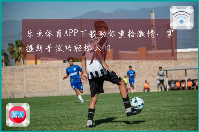 乐竞体育APP下载助你重拾激情，掌握新手技巧轻松入门