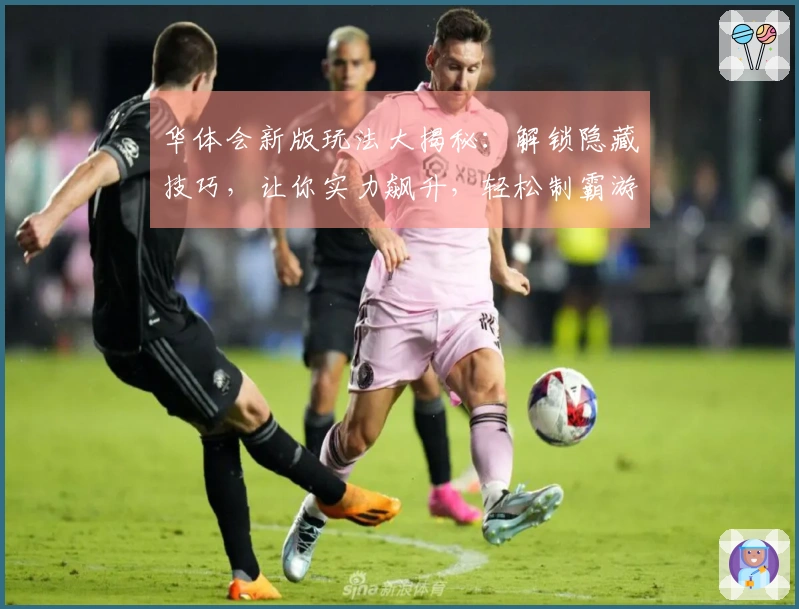 华体会新版玩法大揭秘：解锁隐藏技巧，让你实力飙升，轻松制霸游戏！