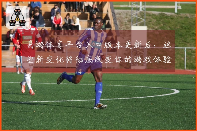 易游体育平台入口版本更新后，这些新变化将彻底改变你的游戏体验！