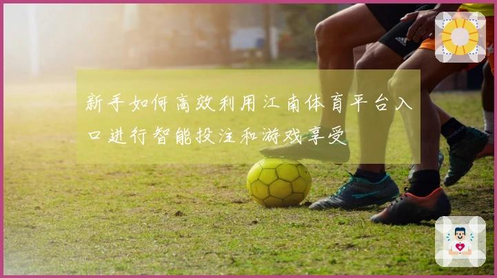 新手如何高效利用江南体育平台入口进行智能投注和游戏享受